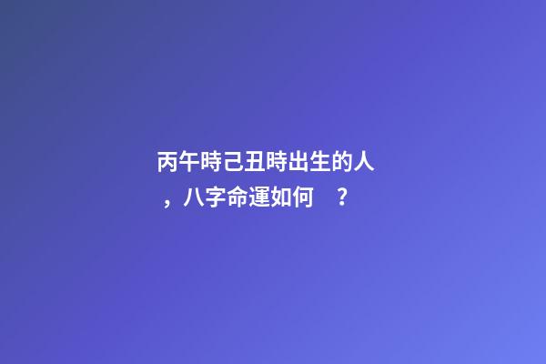 丙午時己丑時出生的人，八字命運如何？